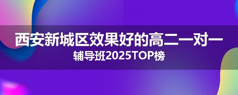 西安新城区效果好的高二一对一辅导班2025TOP榜