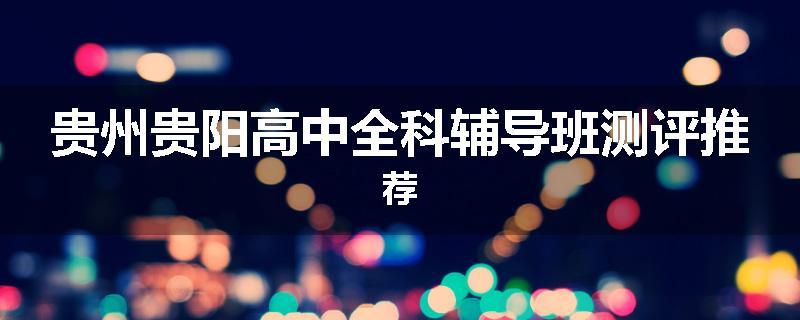 贵州贵阳高中全科辅导班测评推荐