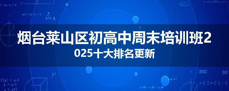 烟台莱山区初高中周末培训班2025十大排名更新