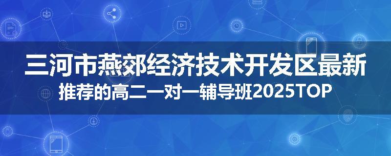 三河市燕郊经济技术开发区最新推荐的高二一对一辅导班2025TOP榜