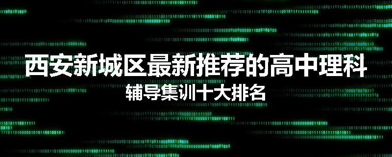 西安新城区最新推荐的高中理科辅导集训十大排名