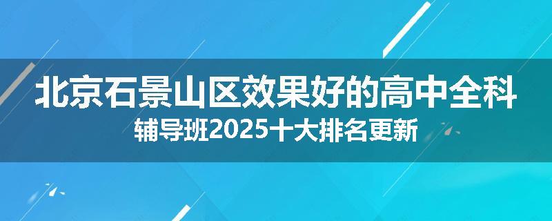 北京石景山区效果好的高中全科辅导班2025十大排名更新