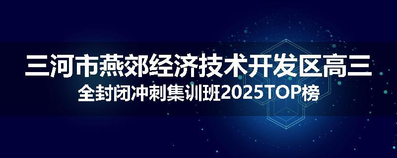 三河市燕郊经济技术开发区高三全封闭冲刺集训班2025TOP榜