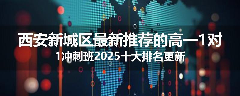 西安新城区最新推荐的高一1对1冲刺班2025十大排名更新