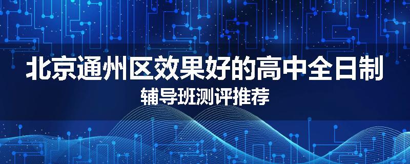 北京通州区效果好的高中全日制辅导班测评推荐