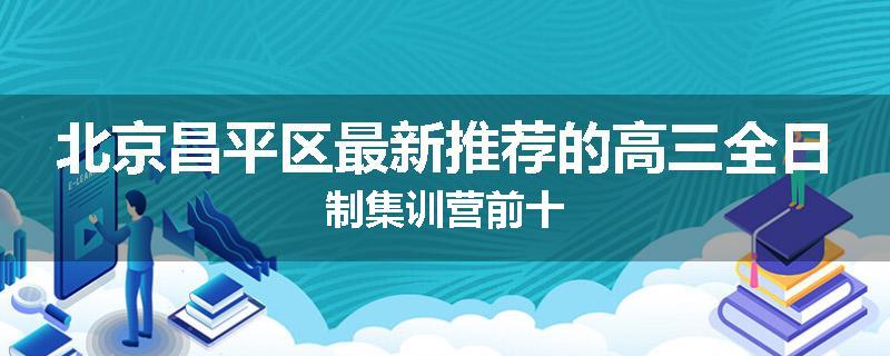 北京昌平区最新推荐的高三全日制集训营前十