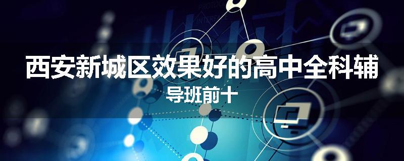 西安新城区效果好的高中全科辅导班前十