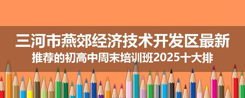 三河市燕郊经济技术开发区最新推荐的初高中周末培训班2025十大排名更新