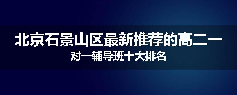 北京石景山区最新推荐的高二一对一辅导班十大排名