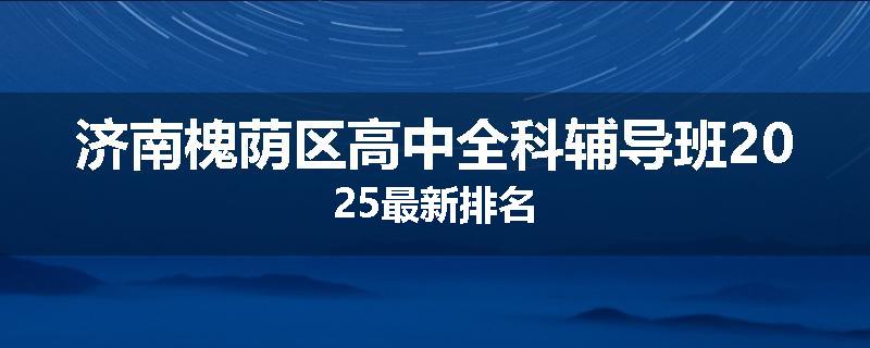 济南槐荫区高中全科辅导班2025最新排名