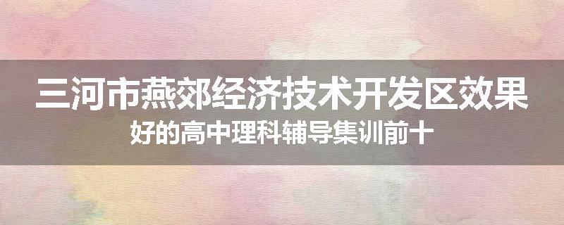 三河市燕郊经济技术开发区效果好的高中理科辅导集训前十