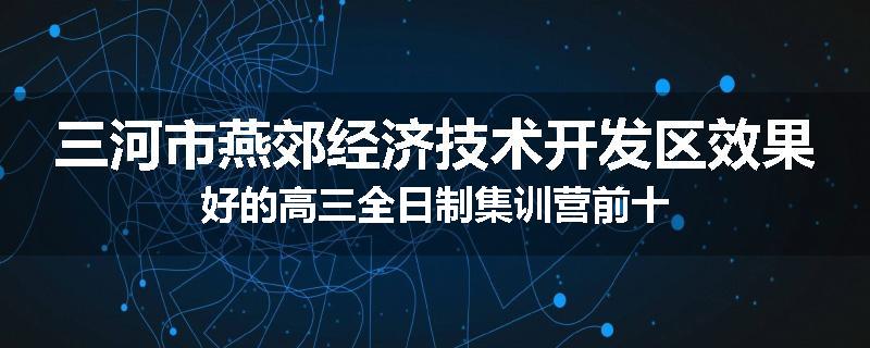 三河市燕郊经济技术开发区效果好的高三全日制集训营前十
