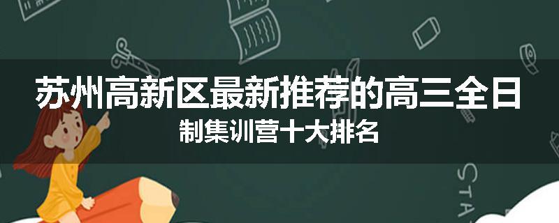 苏州高新区最新推荐的高三全日制集训营十大排名