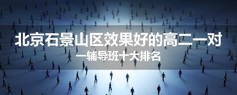 北京石景山区效果好的高二一对一辅导班十大排名