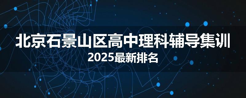 北京石景山区高中理科辅导集训2025最新排名
