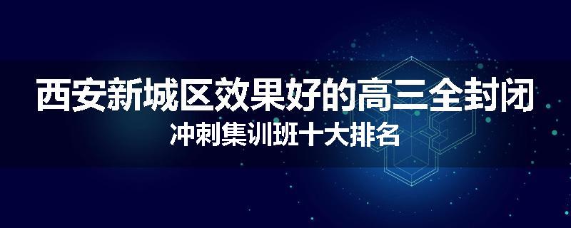 西安新城区效果好的高三全封闭冲刺集训班十大排名