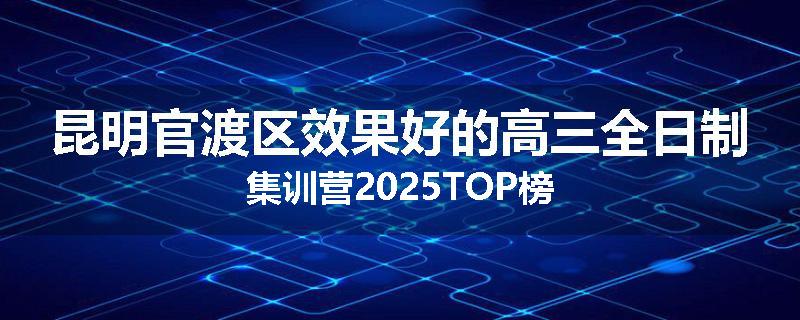 昆明官渡区效果好的高三全日制集训营2025TOP榜