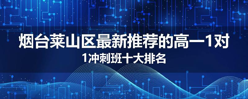 烟台莱山区最新推荐的高一1对1冲刺班十大排名