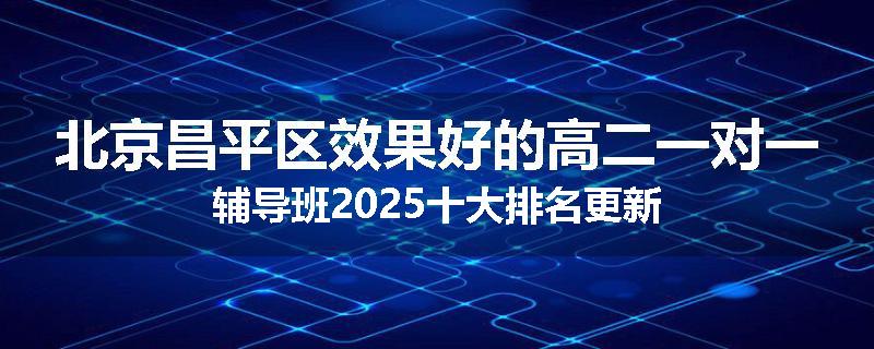 北京昌平区效果好的高二一对一辅导班2025十大排名更新