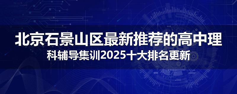 北京石景山区最新推荐的高中理科辅导集训2025十大排名更新