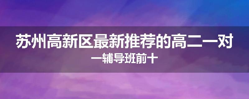 苏州高新区最新推荐的高二一对一辅导班前十