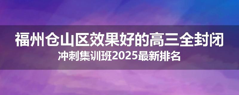 福州仓山区效果好的高三全封闭冲刺集训班2025最新排名