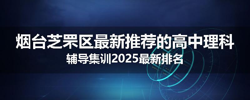 烟台芝罘区最新推荐的高中理科辅导集训2025最新排名