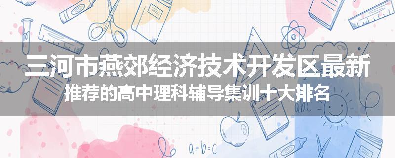 三河市燕郊经济技术开发区最新推荐的高中理科辅导集训十大排名