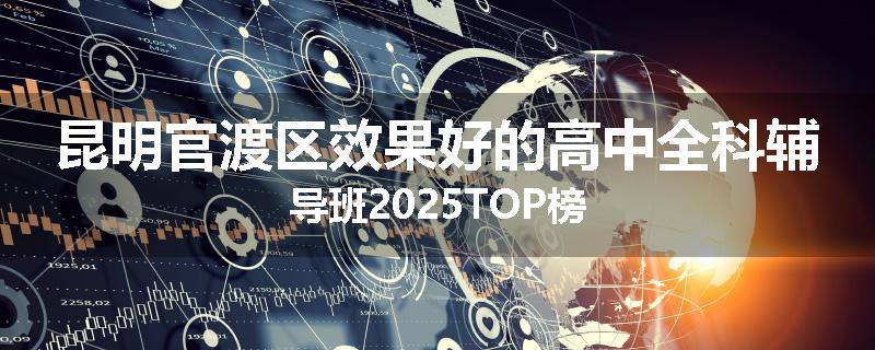 昆明官渡区效果好的高中全科辅导班2025TOP榜