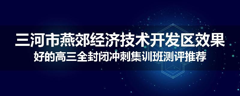 三河市燕郊经济技术开发区效果好的高三全封闭冲刺集训班测评推荐
