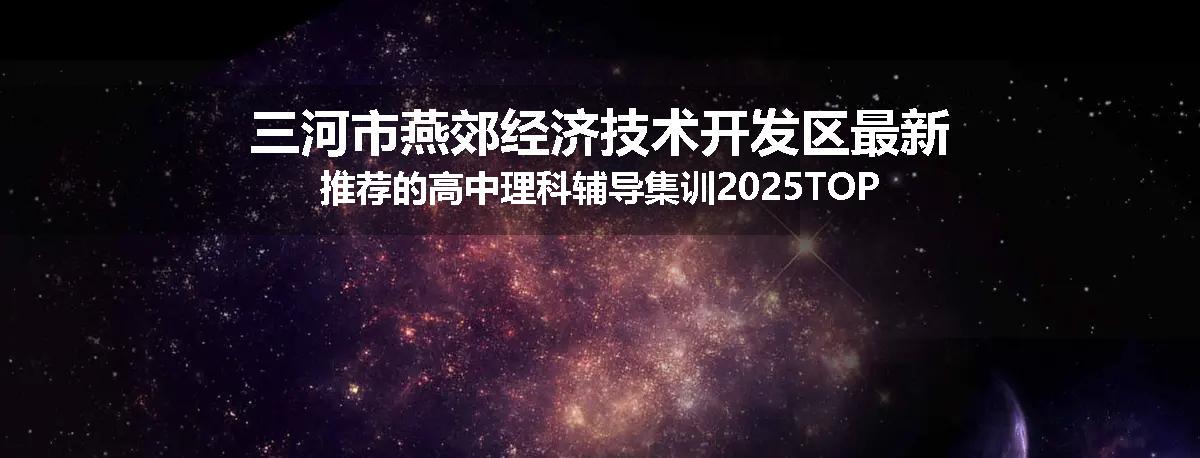 三河市燕郊经济技术开发区最新推荐的高中理科辅导集训2025TOP榜