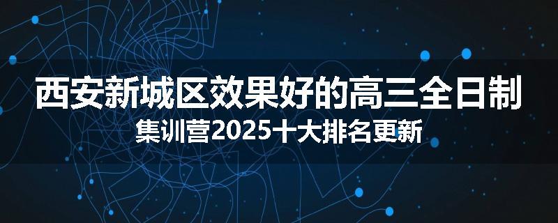 西安新城区效果好的高三全日制集训营2025十大排名更新