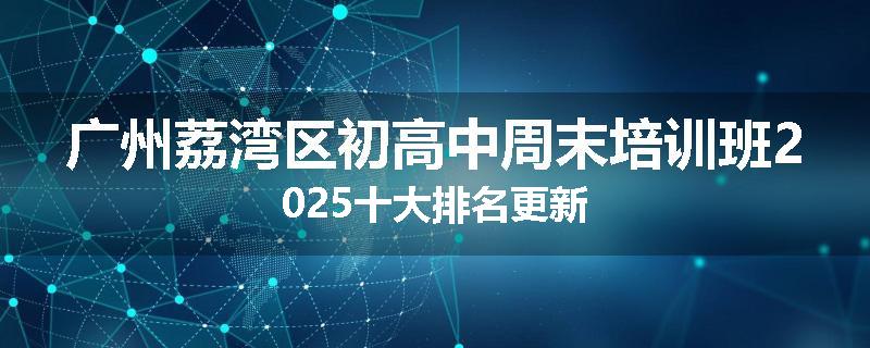 广州荔湾区初高中周末培训班2025十大排名更新