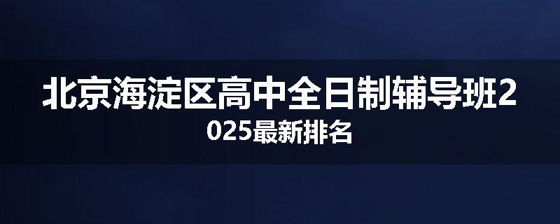 北京海淀区高中全日制辅导班2025最新排名