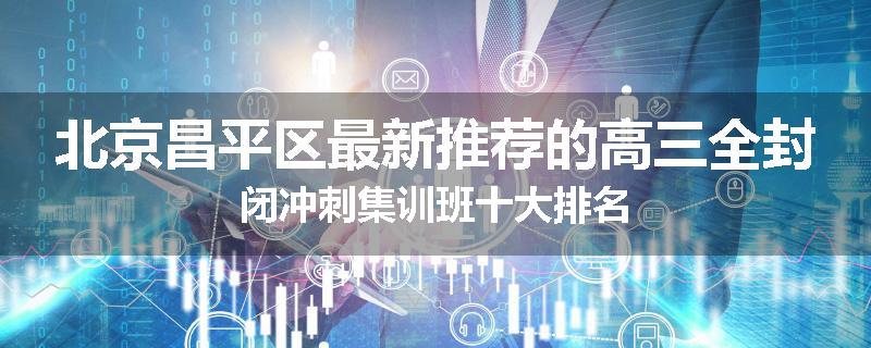 北京昌平区最新推荐的高三全封闭冲刺集训班十大排名