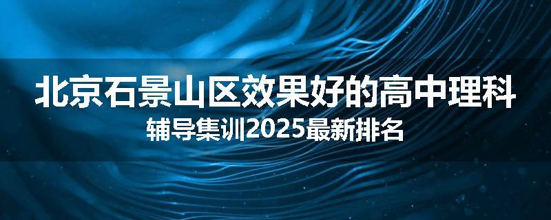 北京石景山区效果好的高中理科辅导集训2025最新排名