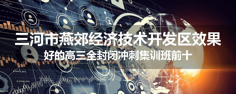 三河市燕郊经济技术开发区效果好的高三全封闭冲刺集训班前十