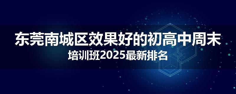 东莞南城区效果好的初高中周末培训班2025最新排名