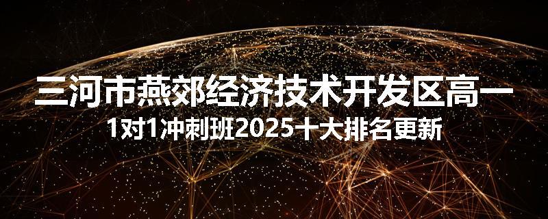 三河市燕郊经济技术开发区高一1对1冲刺班2025十大排名更新