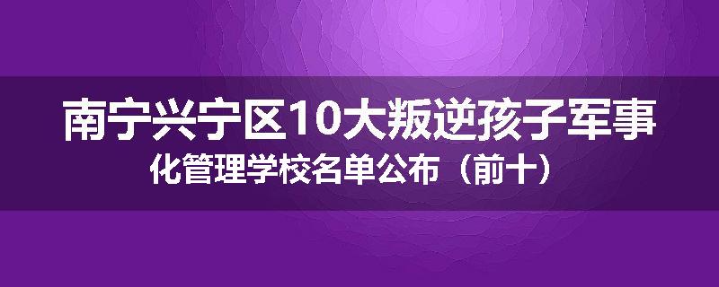 南宁兴宁区10大叛逆孩子军事化管理学校名单公布（前十）