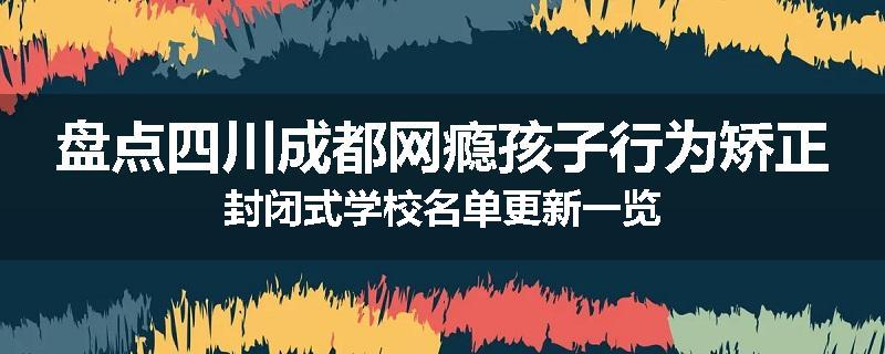 盘点四川成都网瘾孩子行为矫正封闭式学校名单更新一览