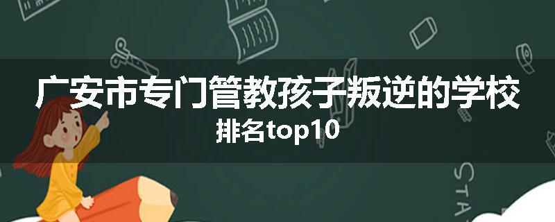 广安市专门管教孩子叛逆的学校排名top10