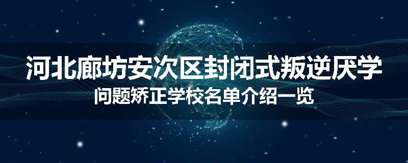 河北廊坊安次区封闭式叛逆厌学问题矫正学校名单介绍一览
