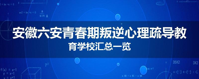 安徽六安青春期叛逆心理疏导教育学校汇总一览