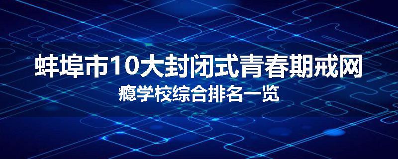 蚌埠市10大封闭式青春期戒网瘾学校综合排名一览