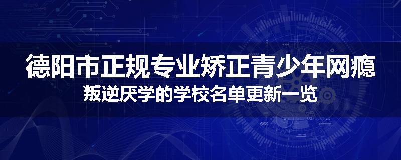德阳市正规专业矫正青少年网瘾叛逆厌学的学校名单更新一览