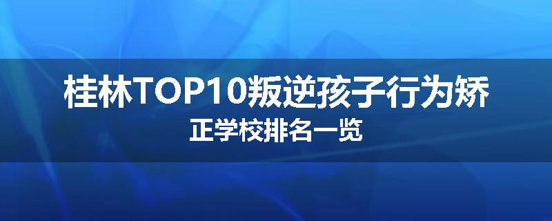 桂林TOP10叛逆孩子行为矫正学校排名一览