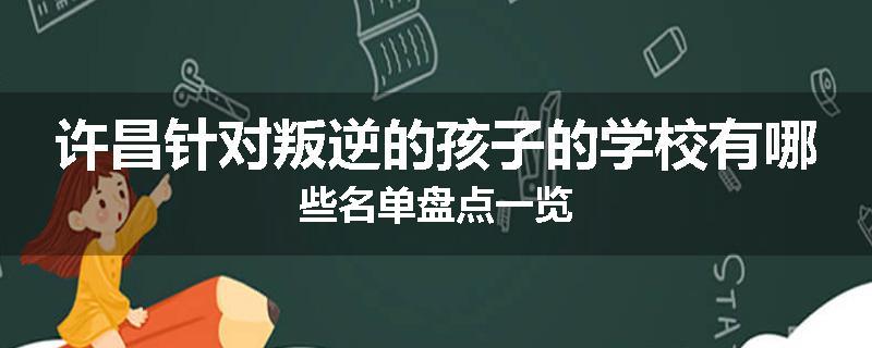 许昌针对叛逆的孩子的学校有哪些名单盘点一览