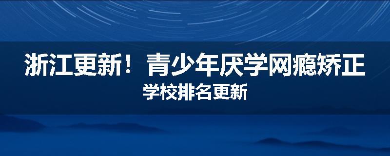浙江更新！青少年厌学网瘾矫正学校排名更新