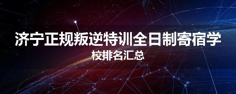 济宁正规叛逆特训全日制寄宿学校排名汇总